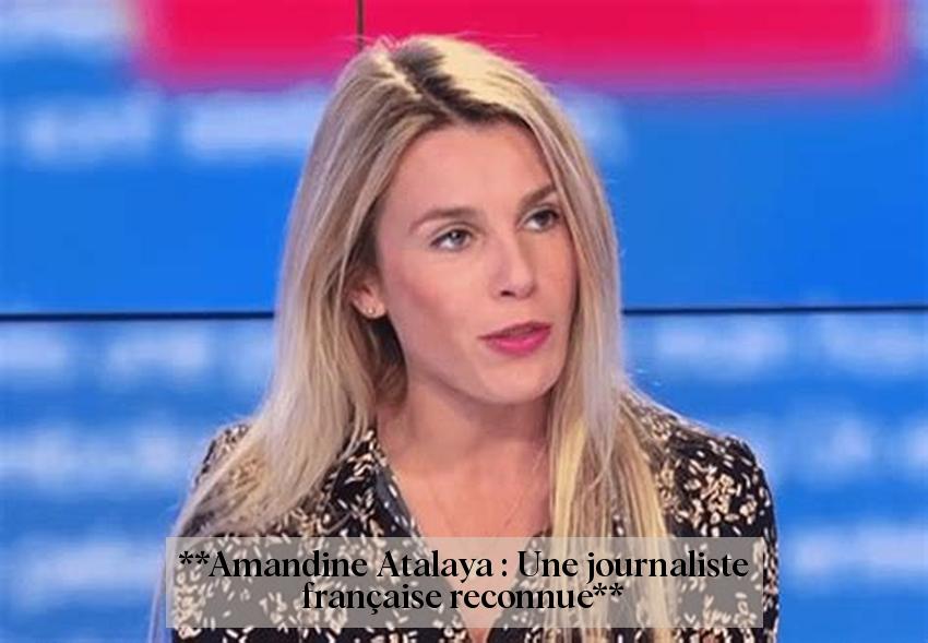 **Amandine Atalaya : Une journaliste française reconnue**