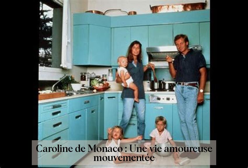 Caroline de Monaco : Une vie amoureuse mouvementée